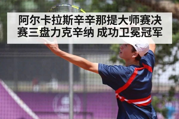 阿尔卡拉斯辛辛那提大师赛决赛三盘力克辛纳 成功卫冕冠军