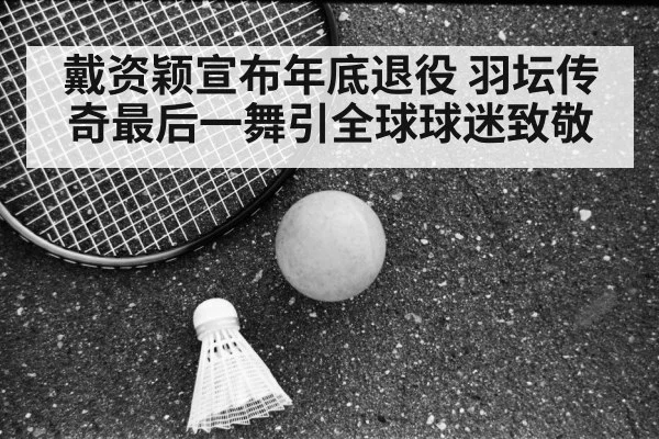 戴资颖宣布年底退役 羽坛传奇最后一舞引全球球迷致敬