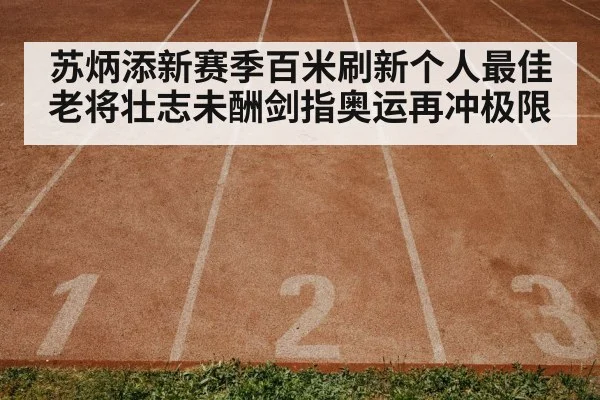 苏炳添新赛季百米刷新个人最佳 老将壮志未酬剑指奥运再冲极限