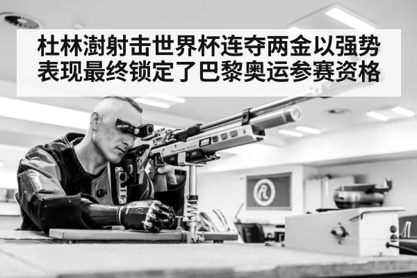 杜林澍射击世界杯连夺两金以强势表现最终锁定了巴黎奥运参赛资格