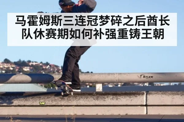 马霍姆斯三连冠梦碎之后酋长队休赛期如何补强重铸王朝